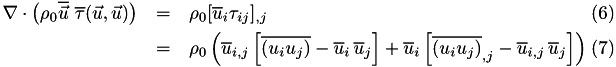 \begin{eqnarray} \nabla\cdot\left( \rho_0 \overline{\vec{u}} \,\,\overline{\tau}(\vec{u}, \vec{u}) \right) &=& \rho_0 [ \overline{u}_i \tau_{ij} ]_{,j} \\ &=& \rho_0 \left( \overline{u}_{i,j} \left[ \overline{(u_iu_j)} - \overline{u}_i\,\overline{u}_j \right] + \overline{u}_i \left[ \overline{(u_iu_j)}_{,j} - \overline{u}_{i,j}\,\overline{u}_j \right] \right) \end{eqnarray}