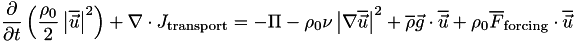 \[ \frac{\partial}{\partial t}\left( \frac{\rho_0}{2}\left| \overline{\vec{u}} \right|^2 \right) + \nabla\cdot J_{\mathrm{transport}} = -\Pi - \rho_0\nu\left| \nabla\overline{\vec{u}}\right|^2 + \overline{\rho}\vec{g}\cdot\overline{\vec{u}} +\rho_0\overline{F}_{\mathrm{forcing}}\cdot\overline{\vec{u}} \]